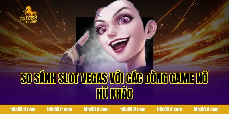 Trò Chơi Slot Vegas TDTC – Slot Game Phong Cách Las Vegas 6 So sánh Slot Vegas với các dòng game nổ hũ khác